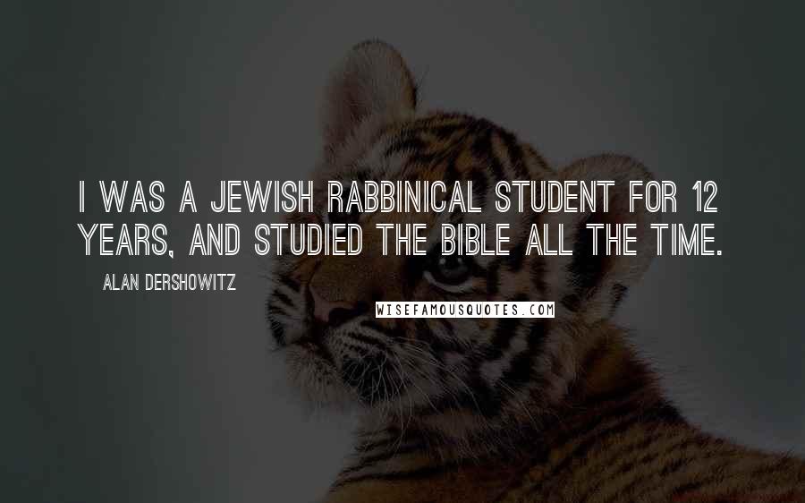 Alan Dershowitz Quotes: I was a Jewish rabbinical student for 12 years, and studied the Bible all the time.