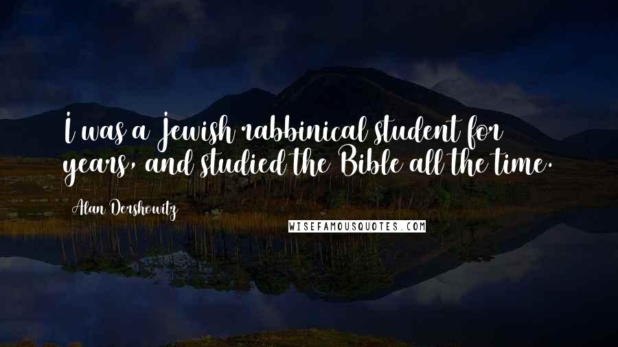 Alan Dershowitz Quotes: I was a Jewish rabbinical student for 12 years, and studied the Bible all the time.