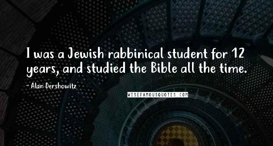 Alan Dershowitz Quotes: I was a Jewish rabbinical student for 12 years, and studied the Bible all the time.