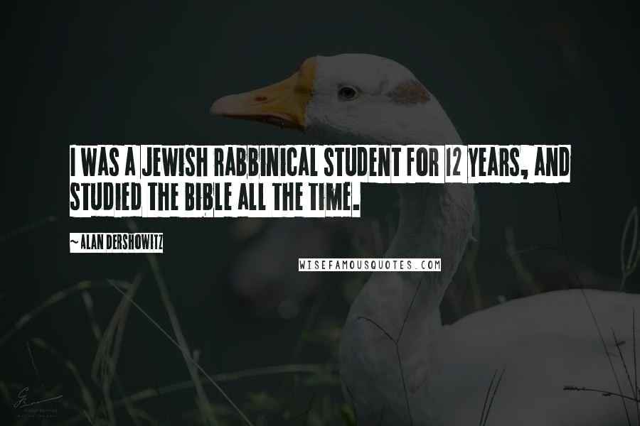 Alan Dershowitz Quotes: I was a Jewish rabbinical student for 12 years, and studied the Bible all the time.