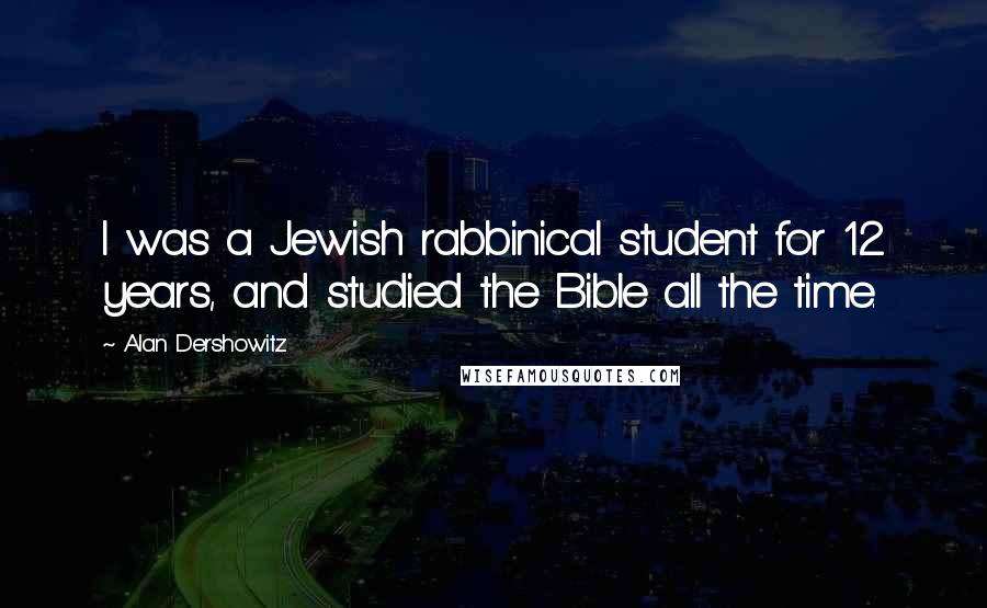 Alan Dershowitz Quotes: I was a Jewish rabbinical student for 12 years, and studied the Bible all the time.