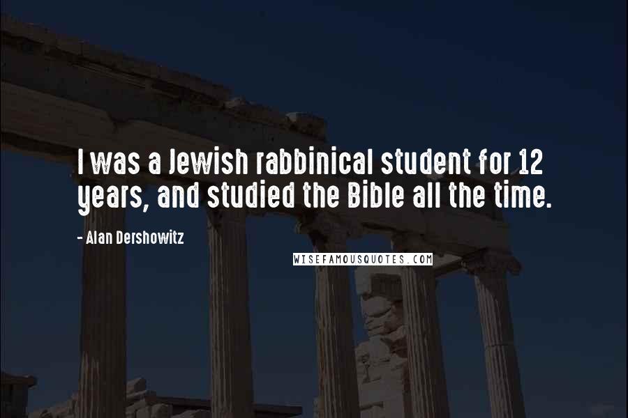 Alan Dershowitz Quotes: I was a Jewish rabbinical student for 12 years, and studied the Bible all the time.