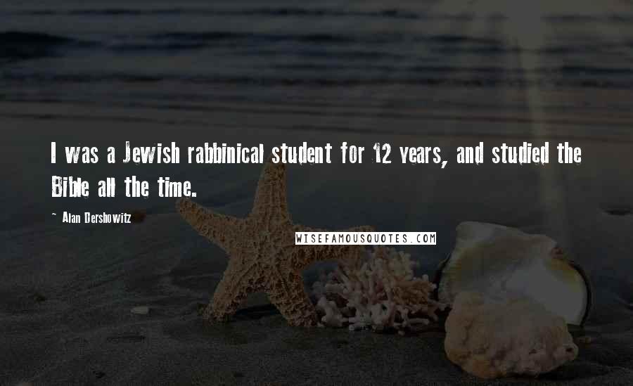 Alan Dershowitz Quotes: I was a Jewish rabbinical student for 12 years, and studied the Bible all the time.