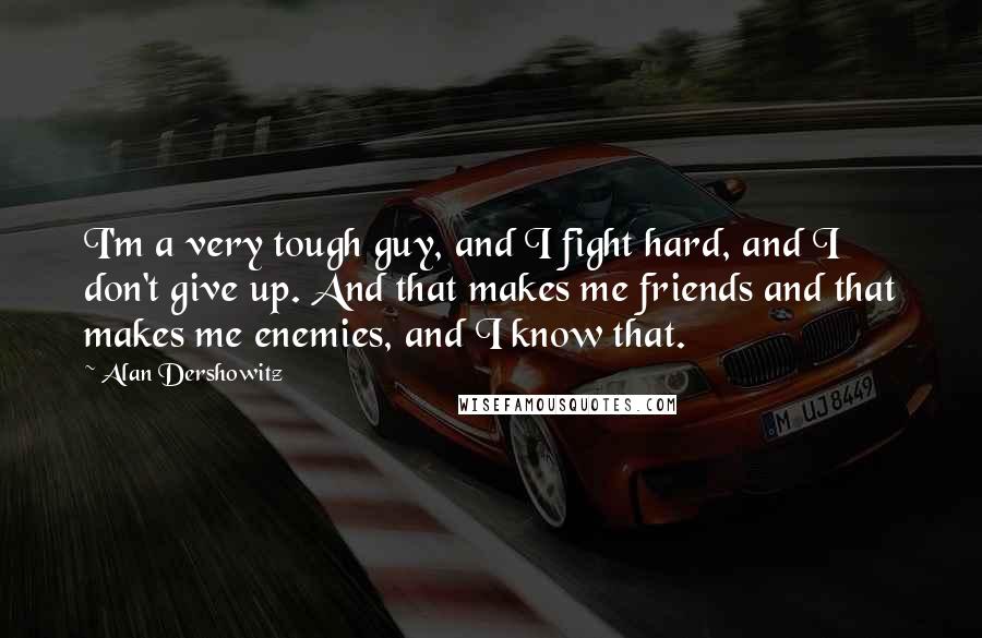 Alan Dershowitz Quotes: I'm a very tough guy, and I fight hard, and I don't give up. And that makes me friends and that makes me enemies, and I know that.