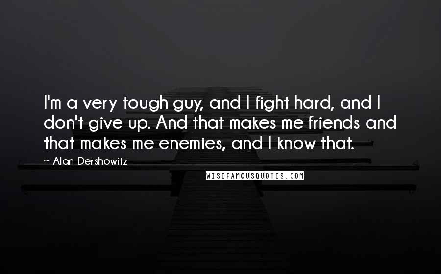 Alan Dershowitz Quotes: I'm a very tough guy, and I fight hard, and I don't give up. And that makes me friends and that makes me enemies, and I know that.