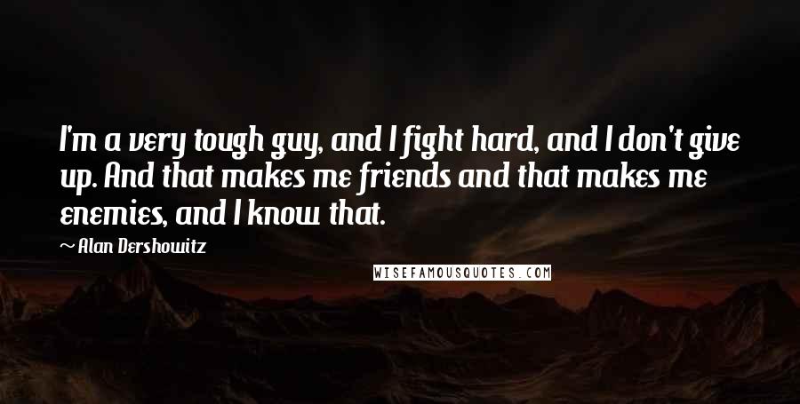 Alan Dershowitz Quotes: I'm a very tough guy, and I fight hard, and I don't give up. And that makes me friends and that makes me enemies, and I know that.