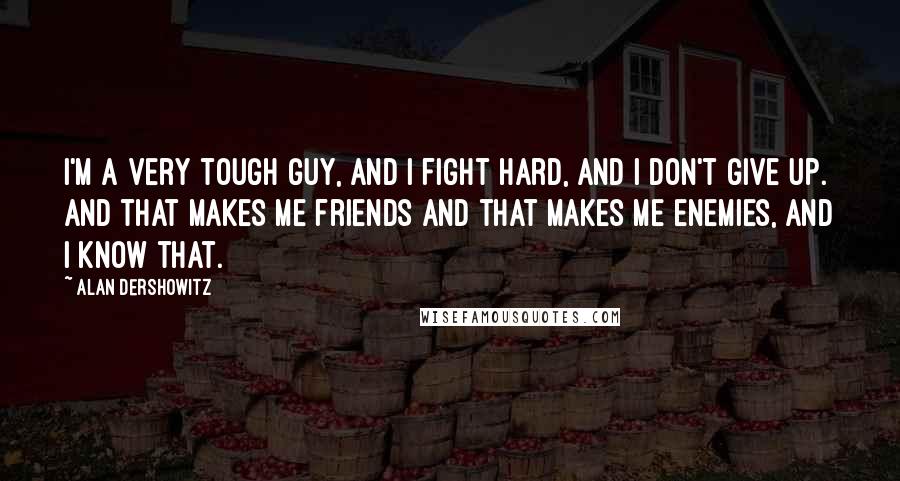 Alan Dershowitz Quotes: I'm a very tough guy, and I fight hard, and I don't give up. And that makes me friends and that makes me enemies, and I know that.