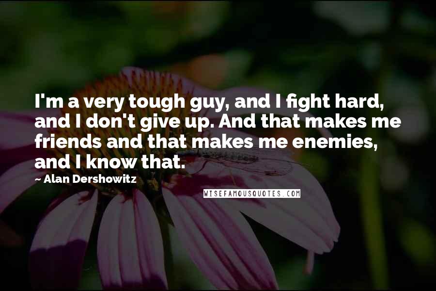 Alan Dershowitz Quotes: I'm a very tough guy, and I fight hard, and I don't give up. And that makes me friends and that makes me enemies, and I know that.