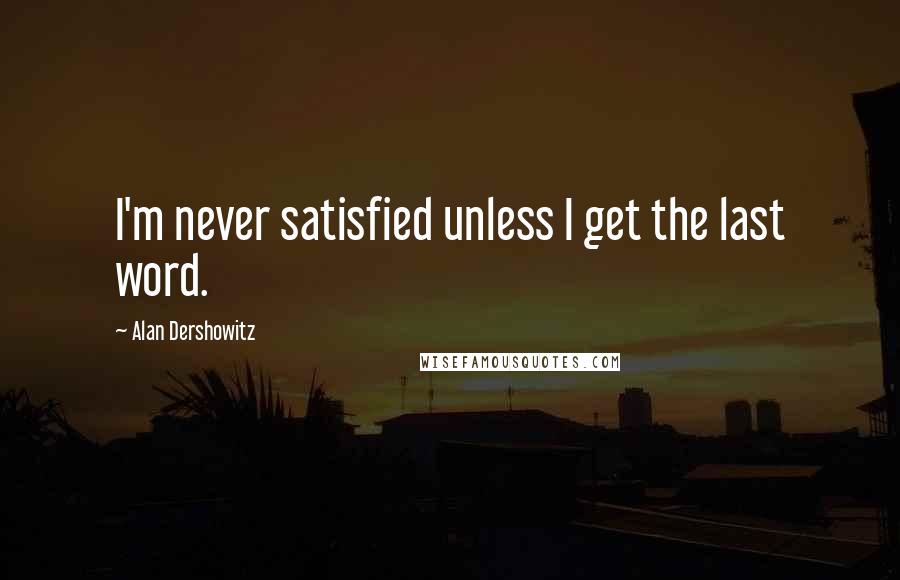 Alan Dershowitz Quotes: I'm never satisfied unless I get the last word.