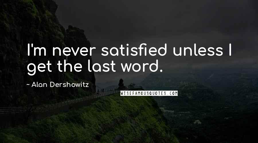 Alan Dershowitz Quotes: I'm never satisfied unless I get the last word.