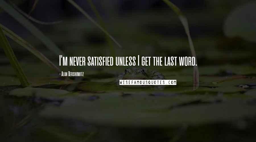 Alan Dershowitz Quotes: I'm never satisfied unless I get the last word.