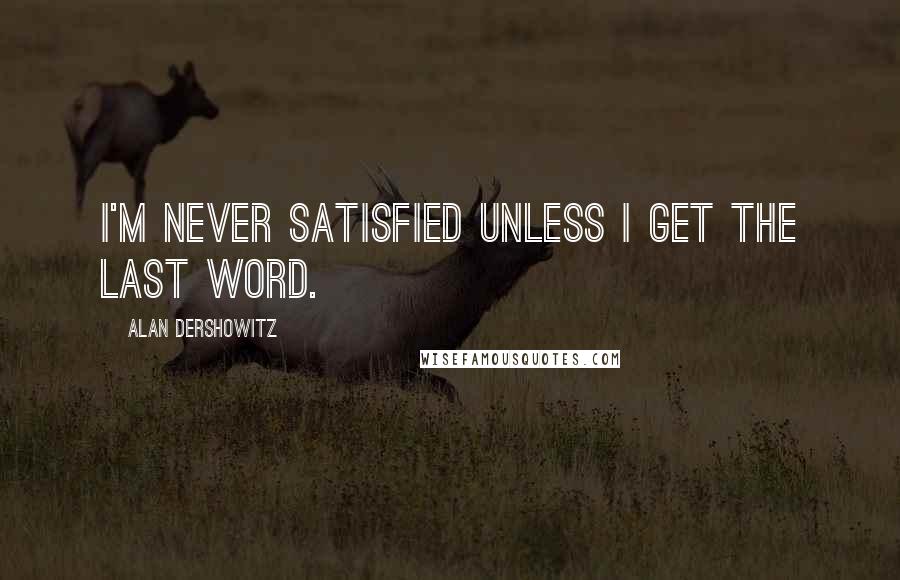 Alan Dershowitz Quotes: I'm never satisfied unless I get the last word.