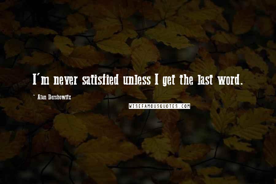 Alan Dershowitz Quotes: I'm never satisfied unless I get the last word.