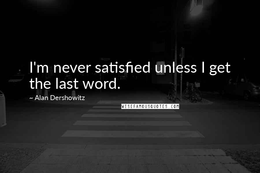 Alan Dershowitz Quotes: I'm never satisfied unless I get the last word.