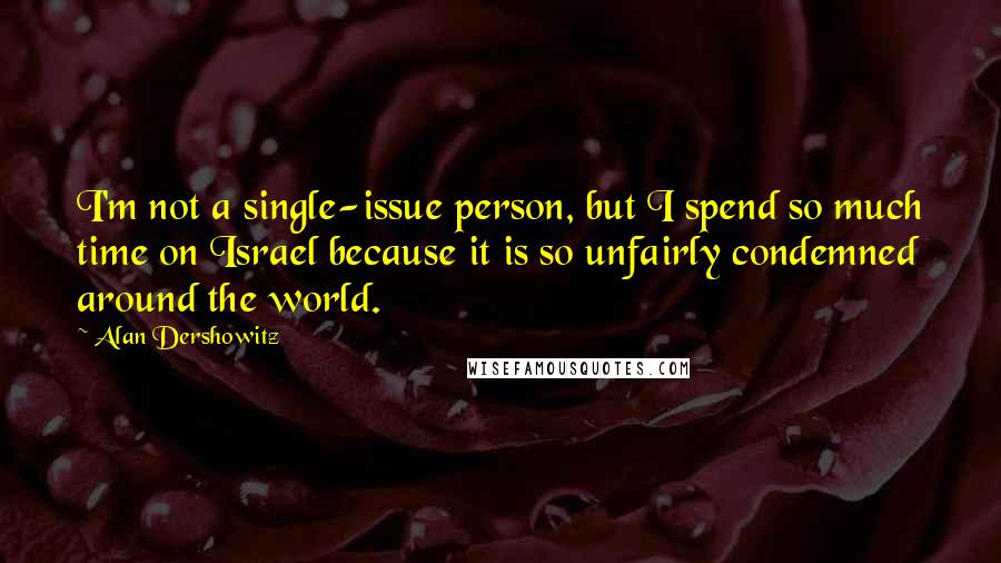 Alan Dershowitz Quotes: I'm not a single-issue person, but I spend so much time on Israel because it is so unfairly condemned around the world.