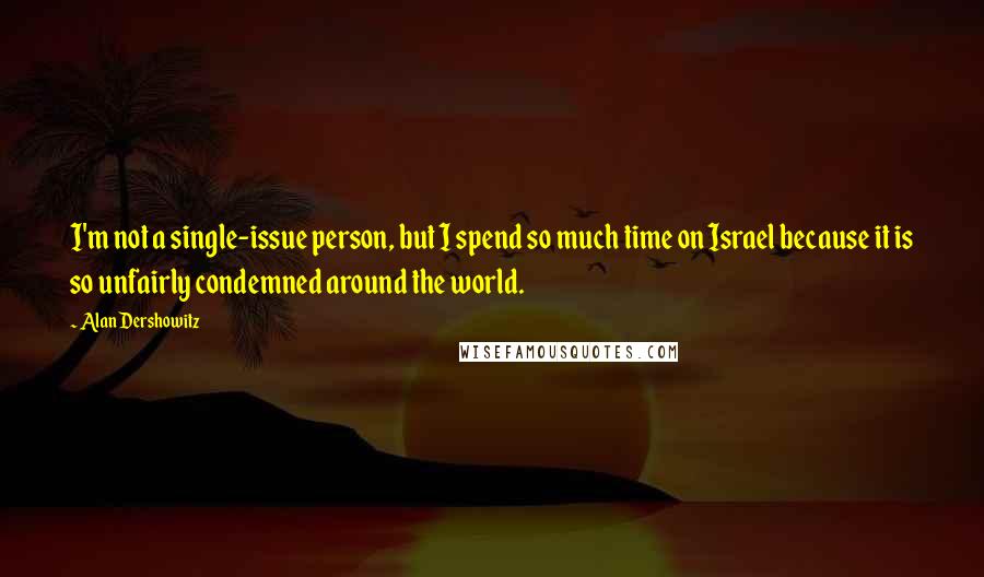 Alan Dershowitz Quotes: I'm not a single-issue person, but I spend so much time on Israel because it is so unfairly condemned around the world.