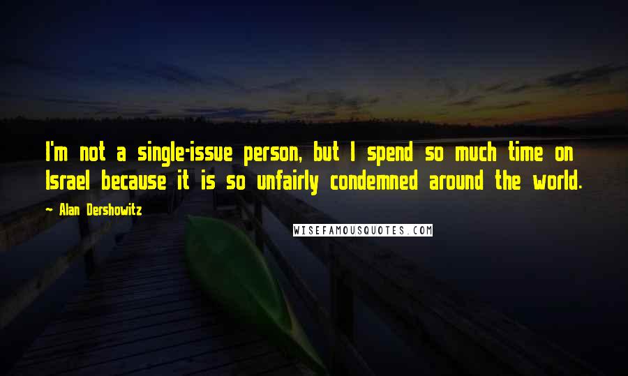 Alan Dershowitz Quotes: I'm not a single-issue person, but I spend so much time on Israel because it is so unfairly condemned around the world.