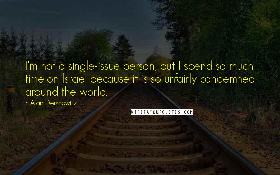 Alan Dershowitz Quotes: I'm not a single-issue person, but I spend so much time on Israel because it is so unfairly condemned around the world.