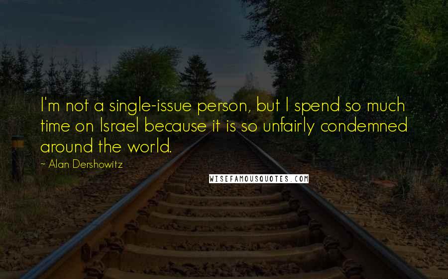 Alan Dershowitz Quotes: I'm not a single-issue person, but I spend so much time on Israel because it is so unfairly condemned around the world.