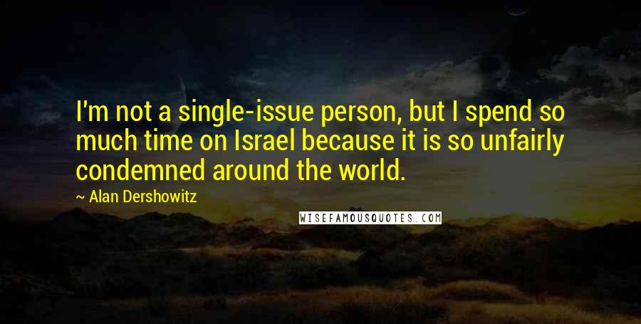 Alan Dershowitz Quotes: I'm not a single-issue person, but I spend so much time on Israel because it is so unfairly condemned around the world.