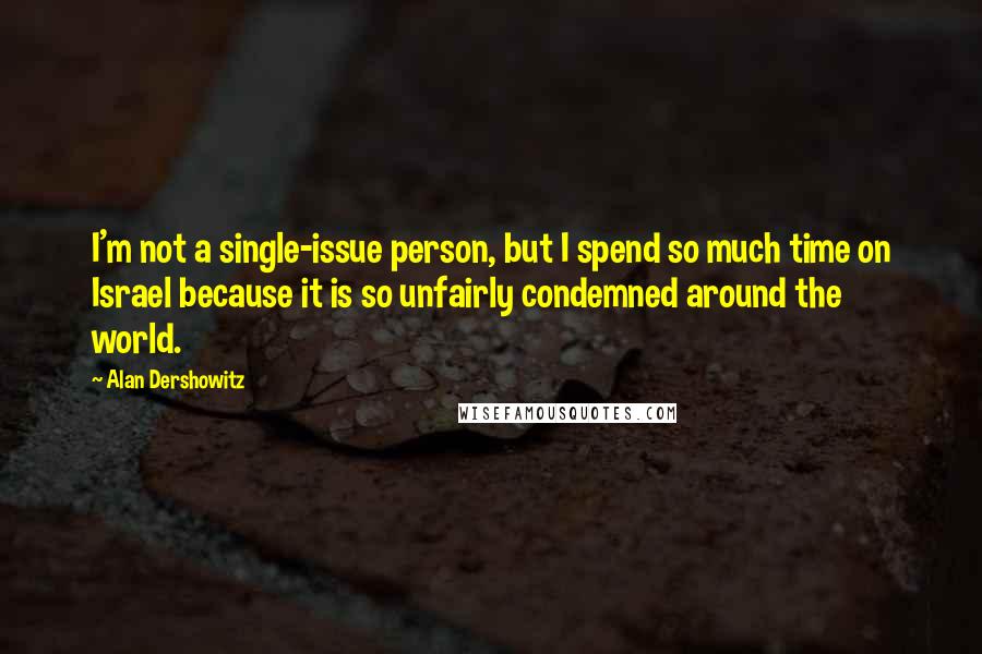 Alan Dershowitz Quotes: I'm not a single-issue person, but I spend so much time on Israel because it is so unfairly condemned around the world.