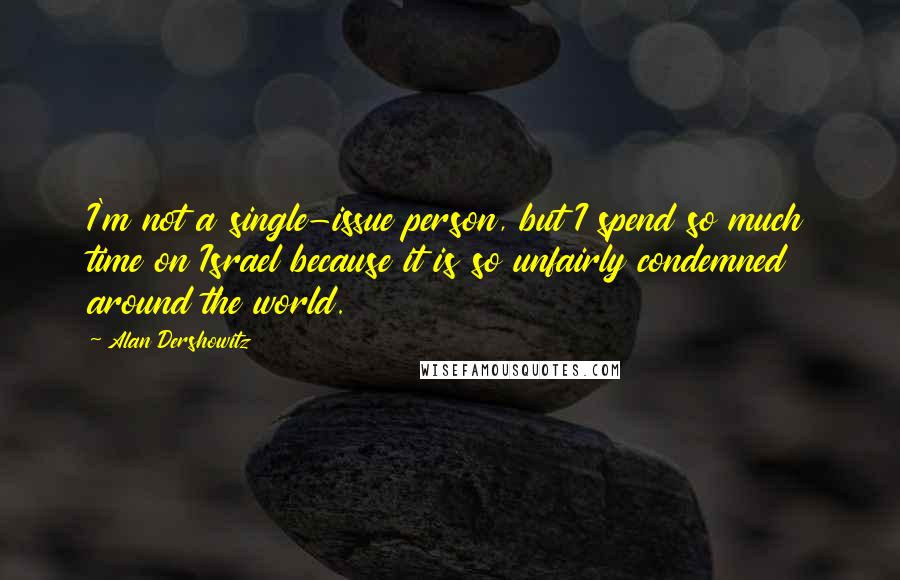 Alan Dershowitz Quotes: I'm not a single-issue person, but I spend so much time on Israel because it is so unfairly condemned around the world.