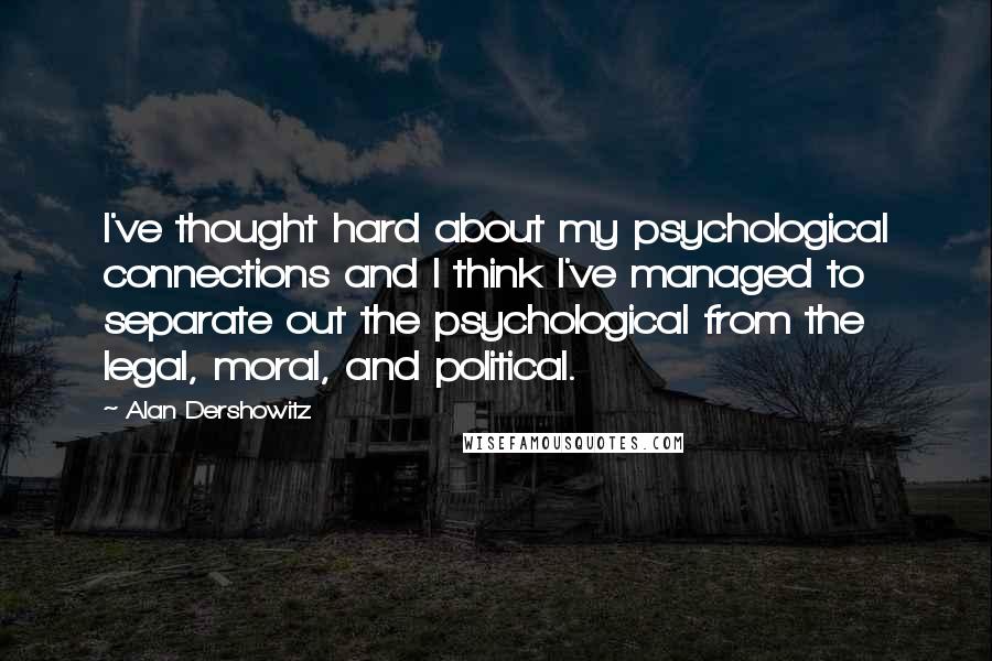 Alan Dershowitz Quotes: I've thought hard about my psychological connections and I think I've managed to separate out the psychological from the legal, moral, and political.