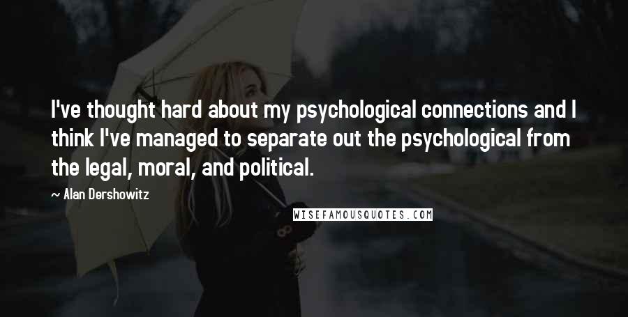 Alan Dershowitz Quotes: I've thought hard about my psychological connections and I think I've managed to separate out the psychological from the legal, moral, and political.