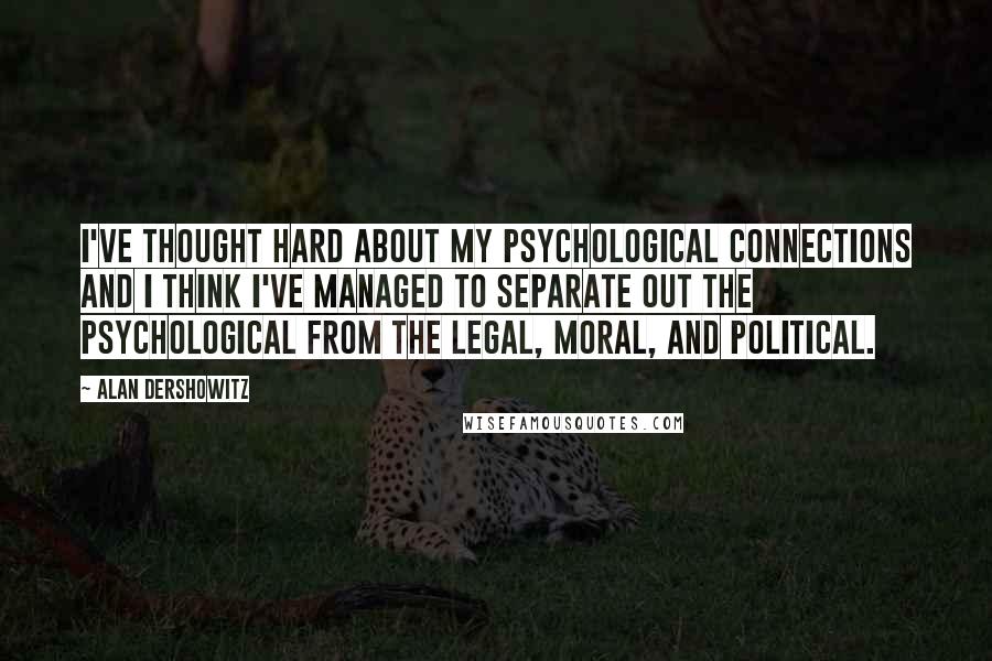 Alan Dershowitz Quotes: I've thought hard about my psychological connections and I think I've managed to separate out the psychological from the legal, moral, and political.