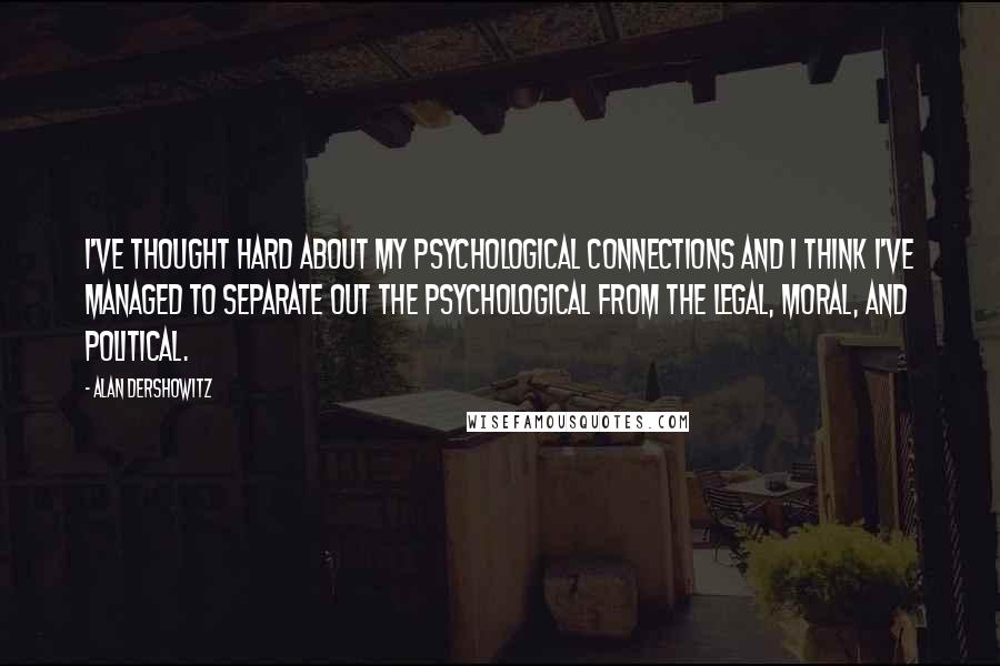 Alan Dershowitz Quotes: I've thought hard about my psychological connections and I think I've managed to separate out the psychological from the legal, moral, and political.