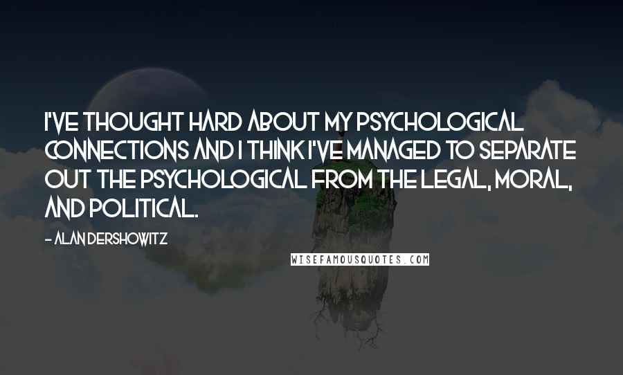 Alan Dershowitz Quotes: I've thought hard about my psychological connections and I think I've managed to separate out the psychological from the legal, moral, and political.