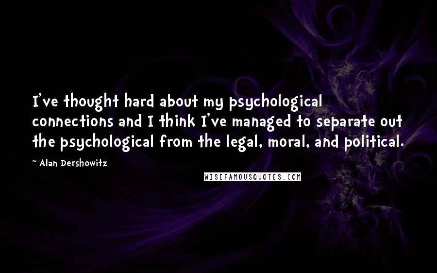 Alan Dershowitz Quotes: I've thought hard about my psychological connections and I think I've managed to separate out the psychological from the legal, moral, and political.