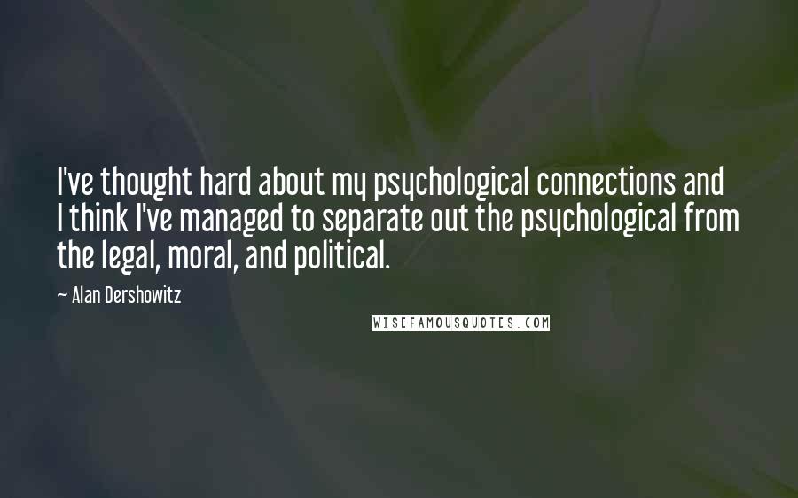 Alan Dershowitz Quotes: I've thought hard about my psychological connections and I think I've managed to separate out the psychological from the legal, moral, and political.