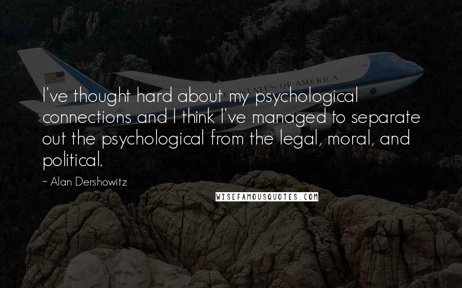 Alan Dershowitz Quotes: I've thought hard about my psychological connections and I think I've managed to separate out the psychological from the legal, moral, and political.