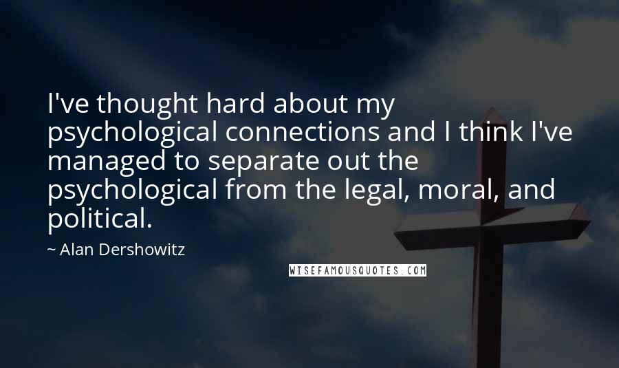 Alan Dershowitz Quotes: I've thought hard about my psychological connections and I think I've managed to separate out the psychological from the legal, moral, and political.