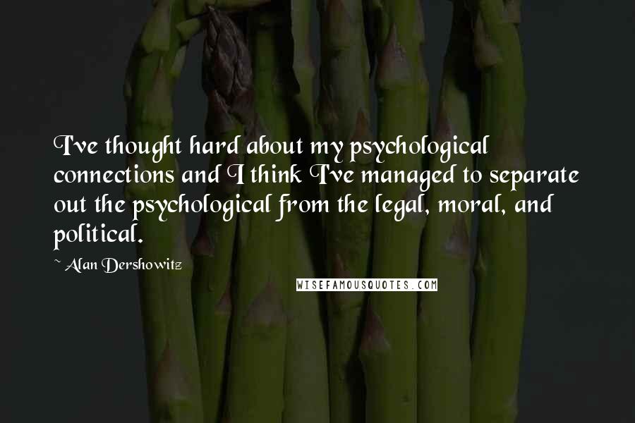 Alan Dershowitz Quotes: I've thought hard about my psychological connections and I think I've managed to separate out the psychological from the legal, moral, and political.