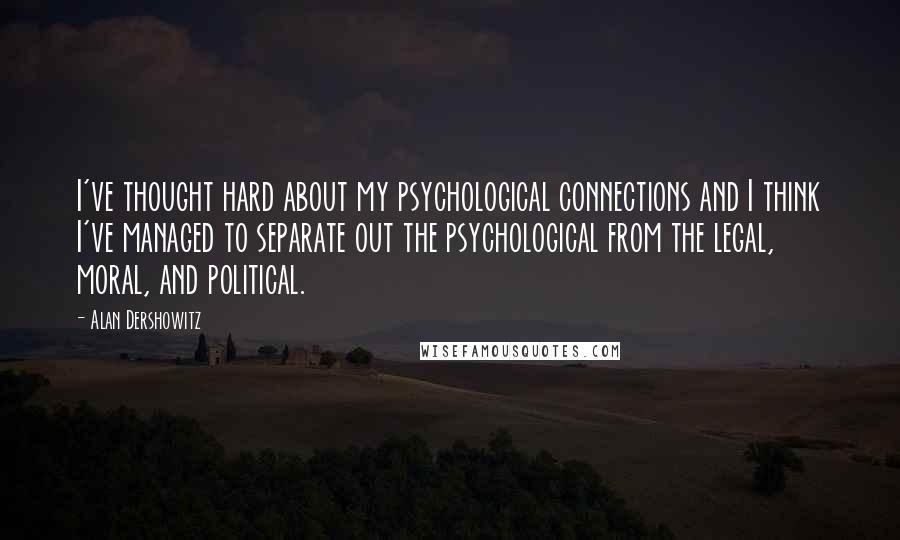 Alan Dershowitz Quotes: I've thought hard about my psychological connections and I think I've managed to separate out the psychological from the legal, moral, and political.