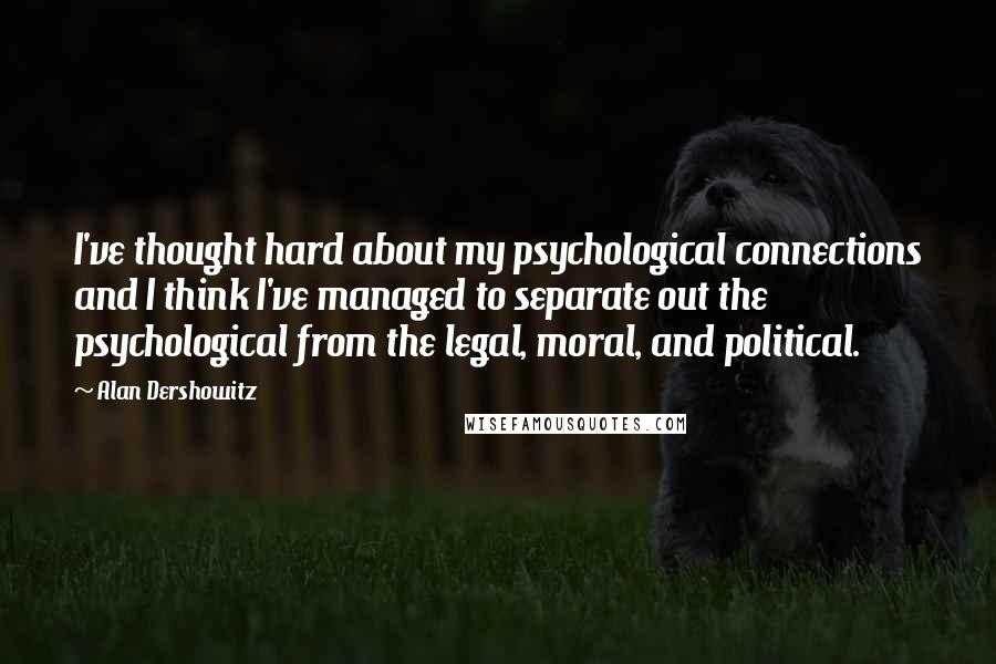 Alan Dershowitz Quotes: I've thought hard about my psychological connections and I think I've managed to separate out the psychological from the legal, moral, and political.