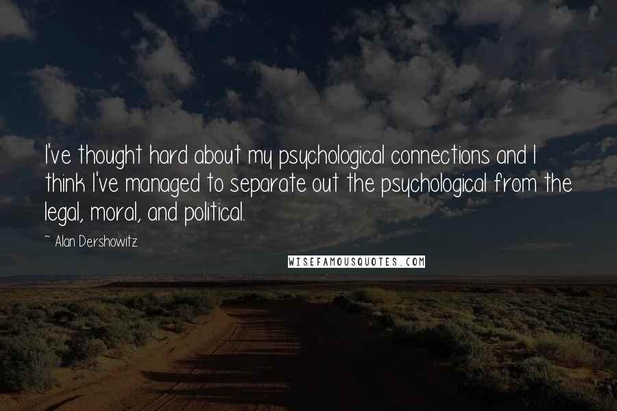 Alan Dershowitz Quotes: I've thought hard about my psychological connections and I think I've managed to separate out the psychological from the legal, moral, and political.