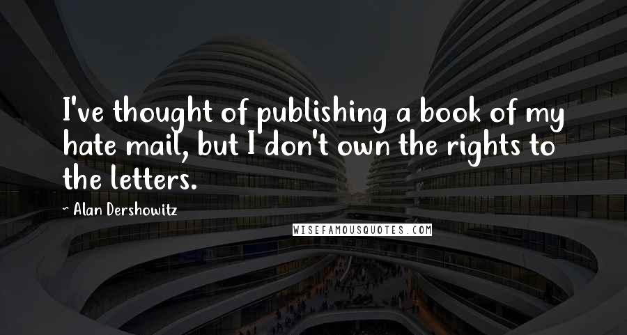 Alan Dershowitz Quotes: I've thought of publishing a book of my hate mail, but I don't own the rights to the letters.