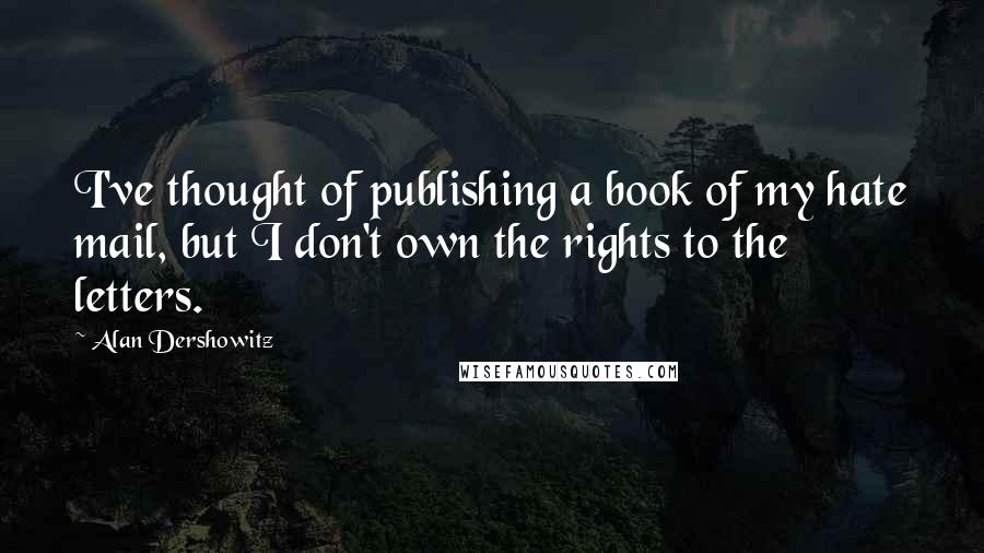 Alan Dershowitz Quotes: I've thought of publishing a book of my hate mail, but I don't own the rights to the letters.