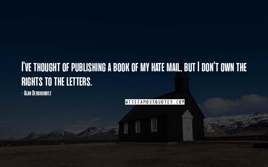 Alan Dershowitz Quotes: I've thought of publishing a book of my hate mail, but I don't own the rights to the letters.