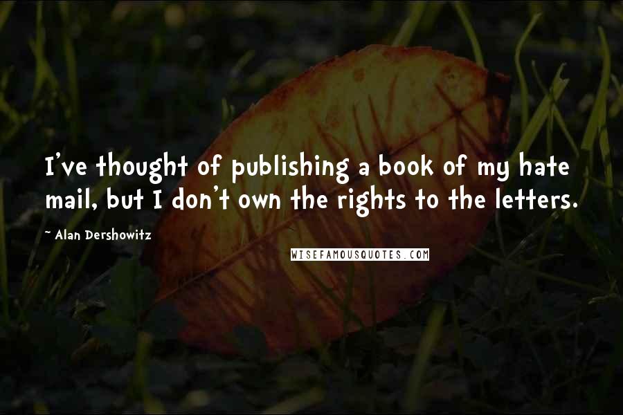 Alan Dershowitz Quotes: I've thought of publishing a book of my hate mail, but I don't own the rights to the letters.