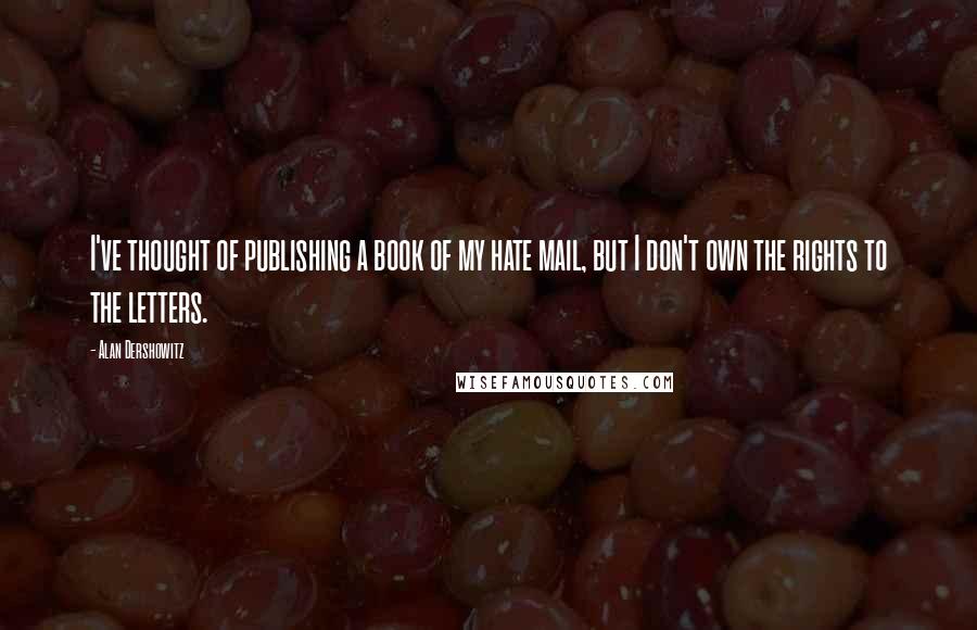 Alan Dershowitz Quotes: I've thought of publishing a book of my hate mail, but I don't own the rights to the letters.