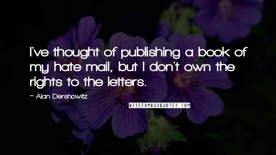 Alan Dershowitz Quotes: I've thought of publishing a book of my hate mail, but I don't own the rights to the letters.