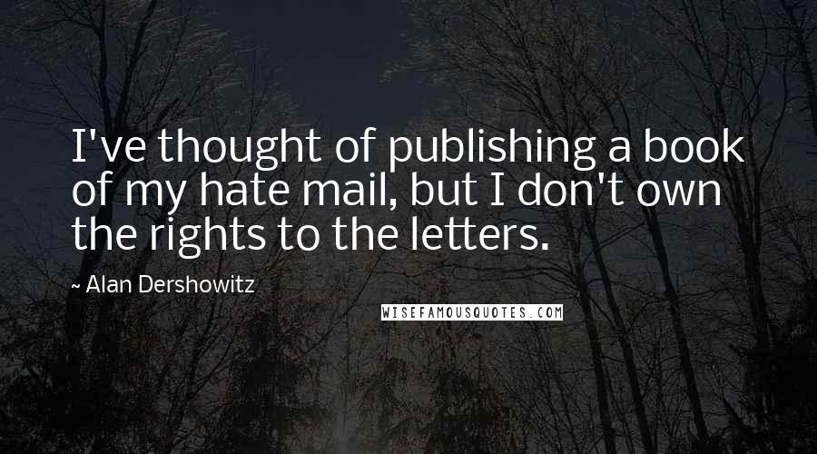 Alan Dershowitz Quotes: I've thought of publishing a book of my hate mail, but I don't own the rights to the letters.