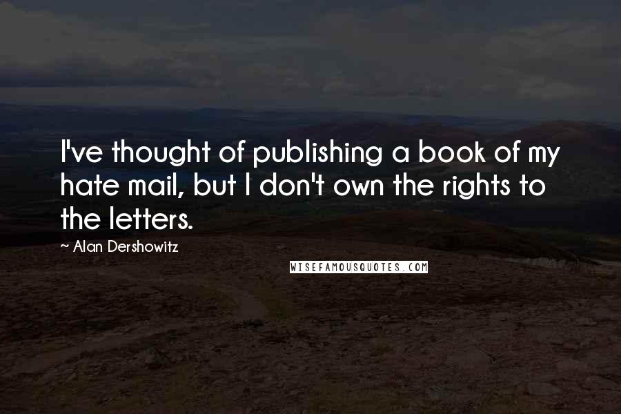 Alan Dershowitz Quotes: I've thought of publishing a book of my hate mail, but I don't own the rights to the letters.