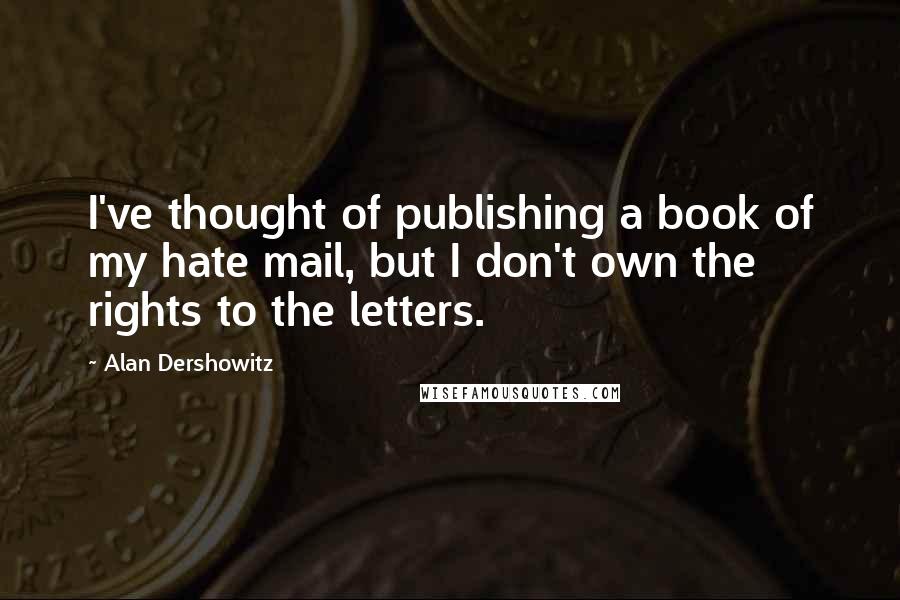 Alan Dershowitz Quotes: I've thought of publishing a book of my hate mail, but I don't own the rights to the letters.