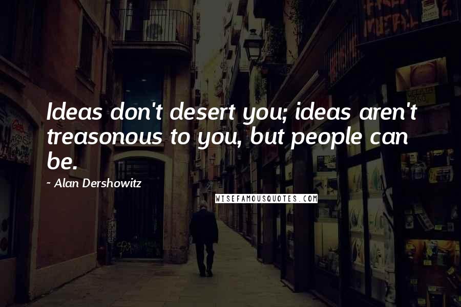 Alan Dershowitz Quotes: Ideas don't desert you; ideas aren't treasonous to you, but people can be.