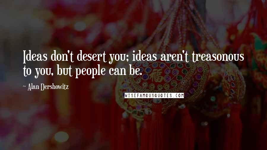 Alan Dershowitz Quotes: Ideas don't desert you; ideas aren't treasonous to you, but people can be.